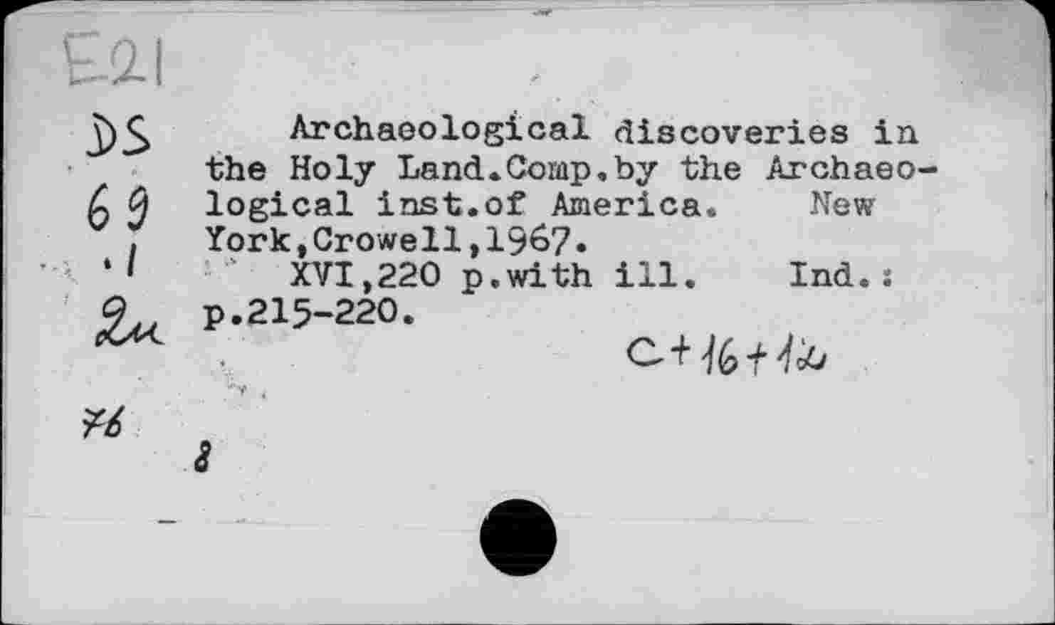 ﻿Archaeological discoveries in the Holy Land.Comp.by the Archaeo logical inst.of America. New York,Crowell,1967 •
XVI,220 p.with ill.	Ind.:
p.2I5-22O.